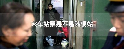 火车站票是不是随便站都可以买 火车站票是不是随便站都能买