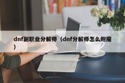 dnf副职业分解师(dnf分解师怎么附魔)