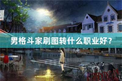 ​男格斗刷图转什么好_适合男格斗家转职的职业