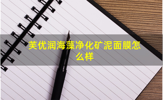 芙优润海藻净化矿泥面膜怎么样_有什么功效 芙优润海藻净化矿泥面膜怎么样_有什么功效