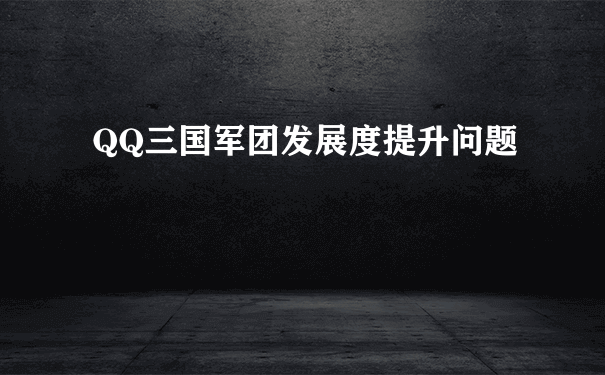 QQ三国军团发展度怎么提升_军团长的好处 QQ三国军团发展度怎么提升_军团长的好处