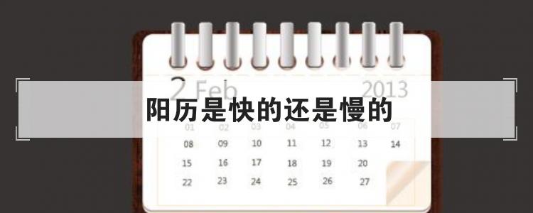 农历是快的还是慢的，阳历是快的还是慢的 