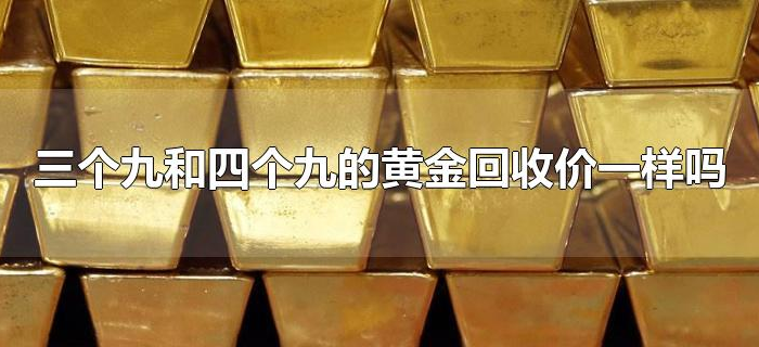三个九和四个九的黄金回收价一样吗 三个九和四个九的黄金回收价一样吗