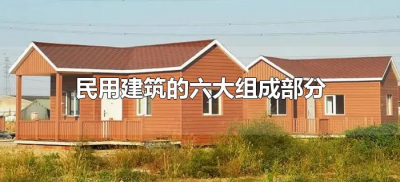 ​民用建筑的六大组成部分（民用建筑由哪六部分组成分别有什么作用）