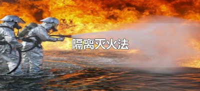 ​隔离灭火法（隔离灭火法的原理是什么）