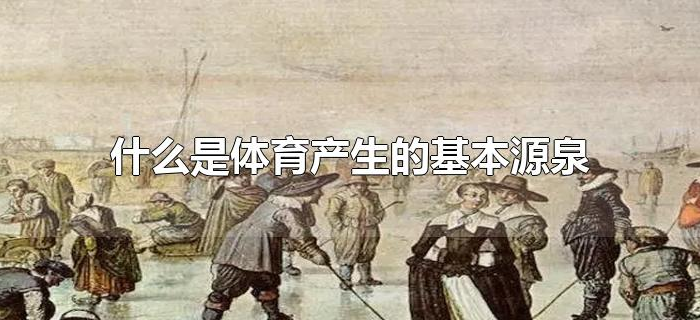 什么是体育产生的基本源泉（什么是体育产生的重要源头之一）