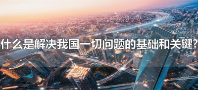 什么是解决我国一切问题的基础和关键?(解决我国一切问题的基础和关键是啥)