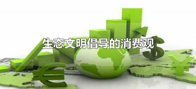 生态文明倡导的消费观(生态文明倡导的消费观有哪些方面)