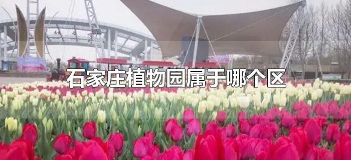 石家庄植物园属于哪个区 石家庄植物园属于哪个区