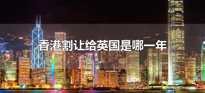 香港割让给英国是哪一年 香港割让给英国是哪一年