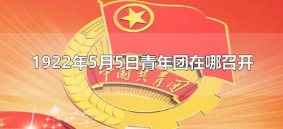 ​1922年5月5日青年团在哪召开（1922年5月中国青年团在哪召开）
