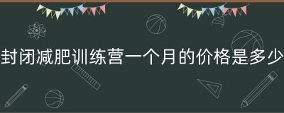​封闭减肥训练营一个月的价格是多少（黄岛减肥封闭训练营）