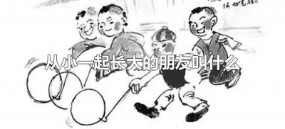 ​从小一起长大的朋友叫什么（男生从小一起长大的朋友叫什么）