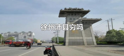 ​徐州沛县穷吗（江苏徐州沛县经济怎么样）