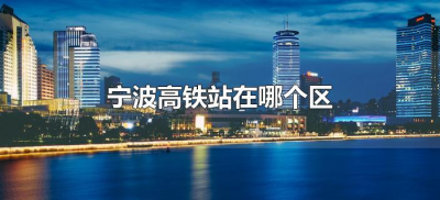 ​宁波高铁站在哪个区（宁波高铁站位于哪个区）