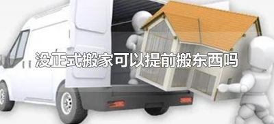 没正式搬家可以提前搬东西吗(还没搬家可以先搬东西过去吗)