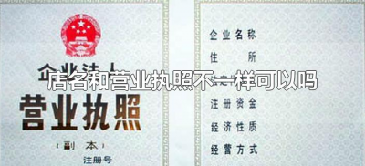 店名和营业执照不一样可以吗(店名可以与营业执照不一样吗?)