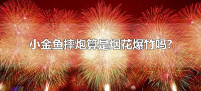 小金鱼摔炮算是烟花爆竹吗?(小金鱼算不算烟花爆竹)