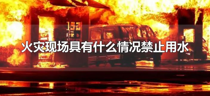 火灾现场具有什么情况禁止用水 火灾现场具有什么情况禁止用水