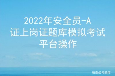 ​安全员上岗证试题（2022年安全员-A证上岗证题库模拟考试平台操作）
