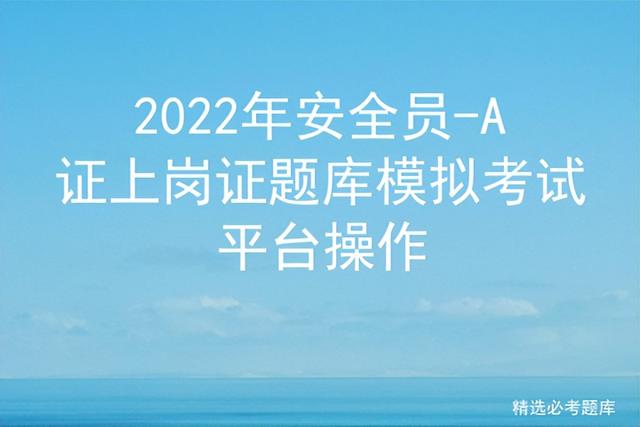 安全员上岗证试题（2022年安全员-A证上岗证题库模拟考试平台操作）(1)