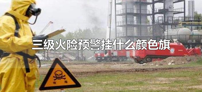 三级火险预警挂什么颜色旗
