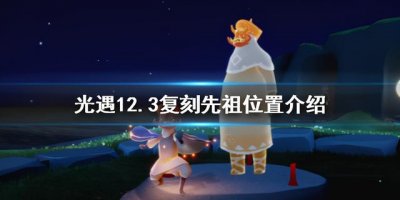 ​光遇12.24复刻先祖最新攻略（光遇12.3复刻先祖在哪）