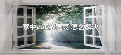 ​家中voc浓度高怎么解决（voc浓度多少对人体有危害）