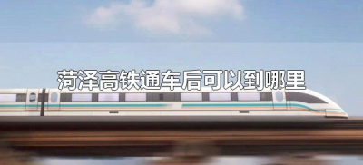 ​菏泽高铁通车后可以到哪里（菏泽高铁通往哪些地方）