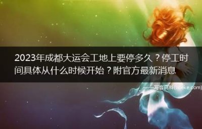 2023年成都大运会工地上要停多久?停工时间具体从什么时候开始?附官方最新消