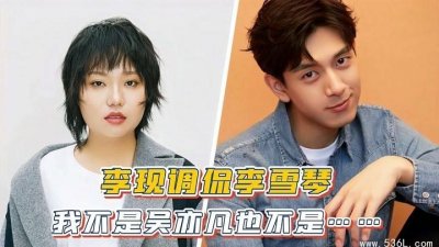 ​李现对李雪琴说我不是吴亦凡引起了热议