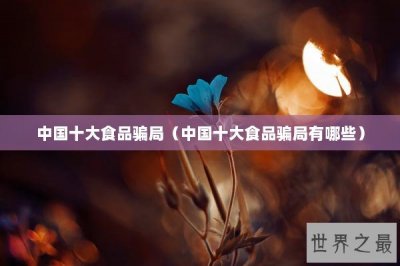 ​中国十大食品骗局（中国十大食品骗局有哪些）