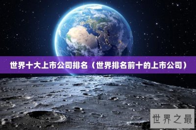 ​世界十大上市公司排名（世界排名前十的上市公司）