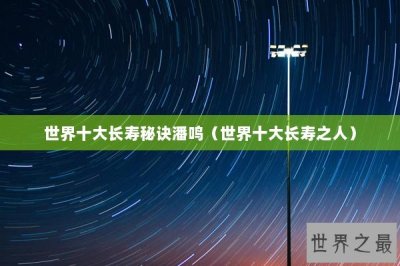 ​世界十大长寿秘诀潘鸣（世界十大长寿之人）