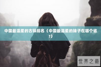 ​中国最温柔的古镇排名（中国最温柔的妹子在哪个省?）