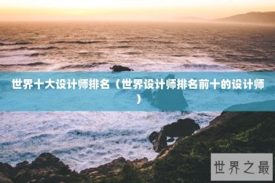 ​世界十大设计师排名（世界设计师排名前十的设计师）