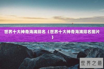 ​世界十大神奇海滩排名（世界十大神奇海滩排名图片）