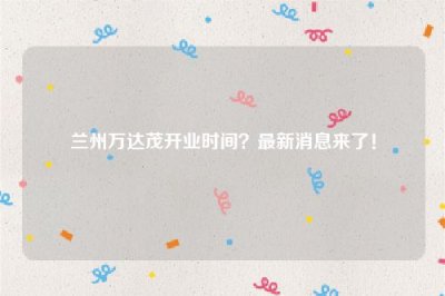 ​兰州万达茂开业时间？最新消息来了！