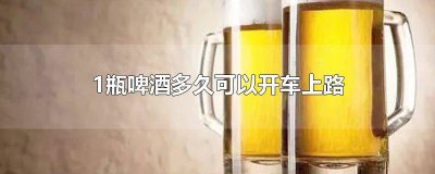 喝了两杯啤酒多久以后可以开车上路 喝两瓶啤酒多久能开车上路