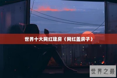 ​世界十大网红建房（网红盖房子）
