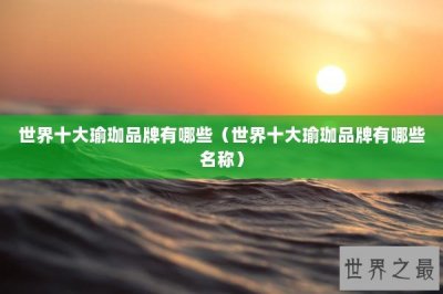 ​世界十大瑜珈品牌有哪些（世界十大瑜珈品牌有哪些名称）