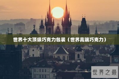 ​世界十大顶级巧克力包装（世界高端巧克力）