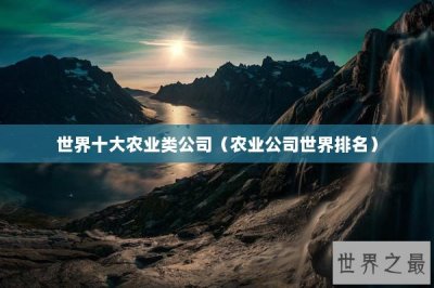 ​世界十大农业类公司（农业公司世界排名）