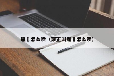 胤禛怎么读(雍正叫胤禛怎么读)