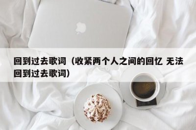 回到过去歌词(收紧两个人之间的回忆 无法回到过去歌词)