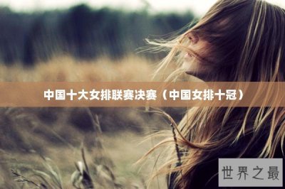 ​中国十大女排联赛决赛（中国女排十冠）