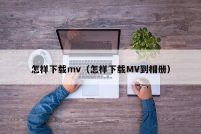 怎样下载mv(怎样下载MV到相册)