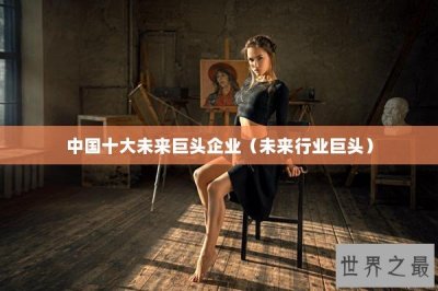 ​中国十大未来巨头企业（未来行业巨头）