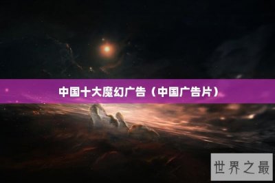 ​中国十大魔幻广告（中国广告片）