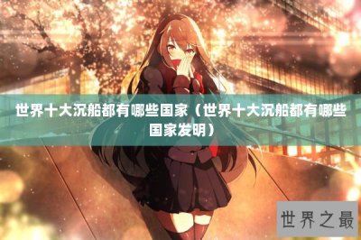 ​世界十大沉船都有哪些国家（世界十大沉船都有哪些国家发明）